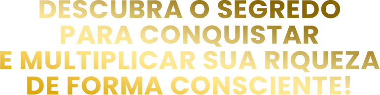 Descubra o Segredo para conquistar e multiplicar sua riqueza de forma consciente!